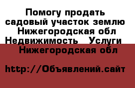 Помогу продать садовый участок,землю - Нижегородская обл. Недвижимость » Услуги   . Нижегородская обл.